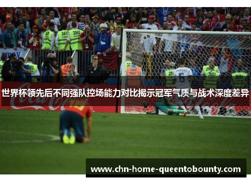 世界杯领先后不同强队控场能力对比揭示冠军气质与战术深度差异 世界杯领先后不同强队控场能力对比揭示冠军气质与战术深度差异