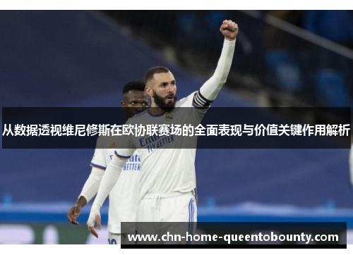 从数据透视维尼修斯在欧协联赛场的全面表现与价值关键作用解析