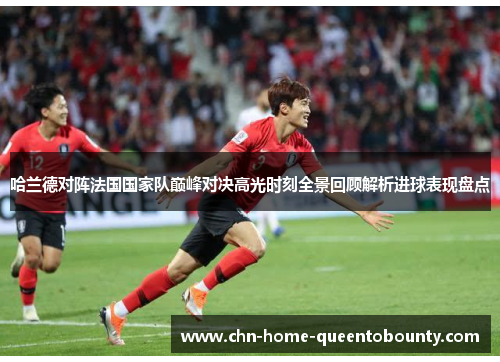 哈兰德对阵法国国家队巅峰对决高光时刻全景回顾解析进球表现盘点 哈兰德对阵法国国家队巅峰对决高光时刻全景回顾解析进球表现盘点