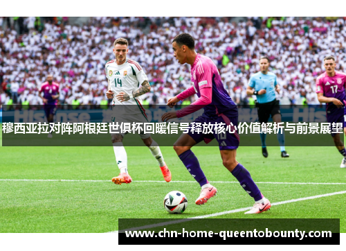穆西亚拉对阵阿根廷世俱杯回暖信号释放核心价值解析与前景展望