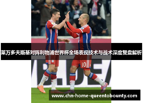 莱万多夫斯基对阵利物浦世界杯全场表现技术与战术深度复盘解析