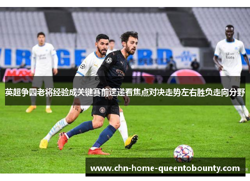英超争四老将经验成关键赛前速递看焦点对决走势左右胜负走向分野