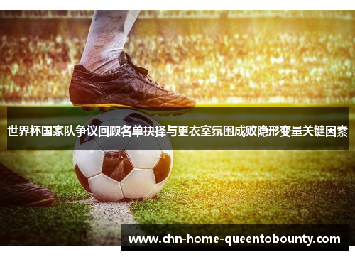 世界杯国家队争议回顾名单抉择与更衣室氛围成败隐形变量关键因素 世界杯国家队争议回顾名单抉择与更衣室氛围成败隐形变量关键因素