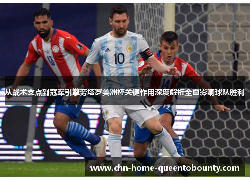 从战术支点到冠军引擎劳塔罗美洲杯关键作用深度解析全面影响球队胜利 从战术支点到冠军引擎劳塔罗美洲杯关键作用深度解析全面影响球队胜利