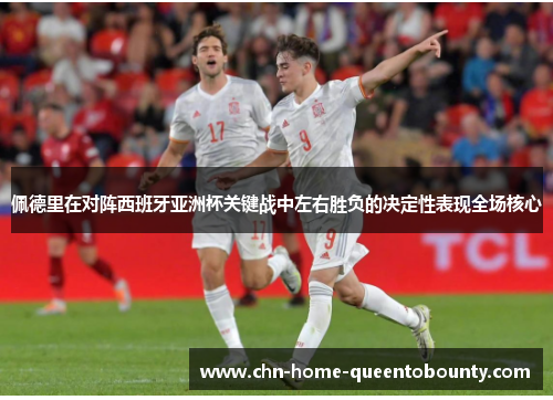 佩德里在对阵西班牙亚洲杯关键战中左右胜负的决定性表现全场核心 佩德里在对阵西班牙亚洲杯关键战中左右胜负的决定性表现全场核心