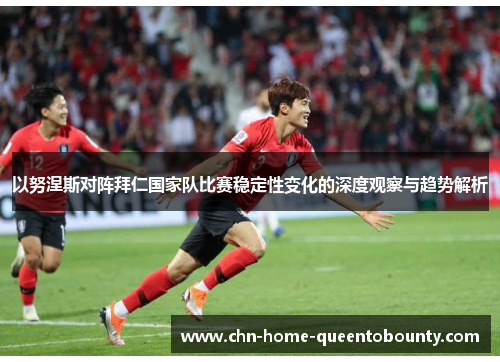 以努涅斯对阵拜仁国家队比赛稳定性变化的深度观察与趋势解析 以努涅斯对阵拜仁国家队比赛稳定性变化的深度观察与趋势解析