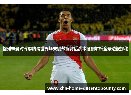 格列兹曼对阵摩纳哥世界杯关键数据背后战术逻辑解析全景透视探秘 格列兹曼对阵摩纳哥世界杯关键数据背后战术逻辑解析全景透视探秘