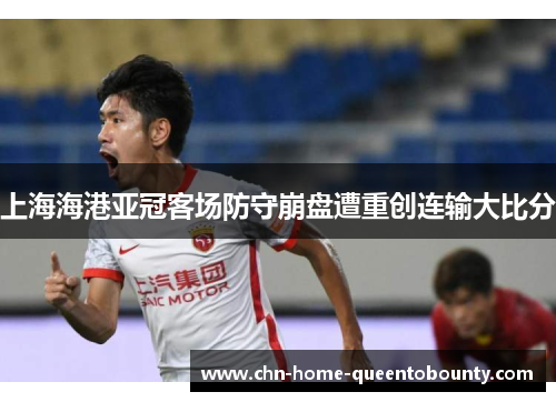 上海海港亚冠客场防守崩盘遭重创连输大比分 上海海港亚冠客场防守崩盘遭重创连输大比分