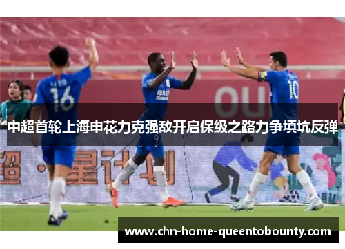 中超首轮上海申花力克强敌开启保级之路力争填坑反弹 中超首轮上海申花力克强敌开启保级之路力争填坑反弹