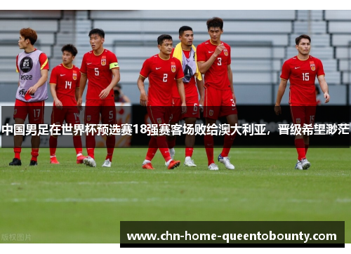 中国男足在世界杯预选赛18强赛客场败给澳大利亚,晋级希望渺茫 中国男足在世界杯预选赛18强赛客场败给澳大利亚,晋级希望渺茫