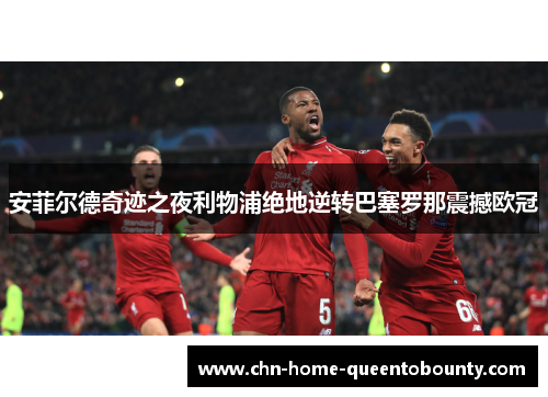 安菲尔德奇迹之夜利物浦绝地逆转巴塞罗那震撼欧冠 安菲尔德奇迹之夜利物浦绝地逆转巴塞罗那震撼欧冠