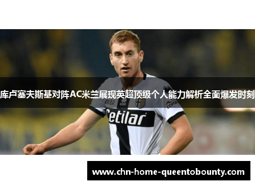 库卢塞夫斯基对阵AC米兰展现英超顶级个人能力解析全面爆发时刻