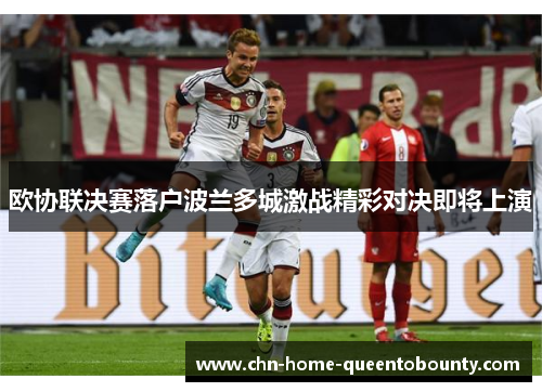 欧协联决赛落户波兰多城激战精彩对决即将上演
