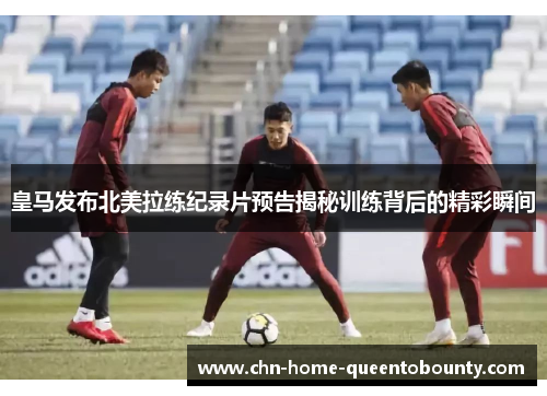 皇马发布北美拉练纪录片预告揭秘训练背后的精彩瞬间