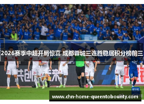 2026赛季中超开局惊喜 成都蓉城三连胜稳居积分榜前三 2026赛季中超开局惊喜 成都蓉城三连胜稳居积分榜前三