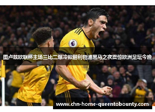 图卢兹欧联杯主场三比二爆冷掀翻利物浦黑马之夜震惊欧洲足坛今晚