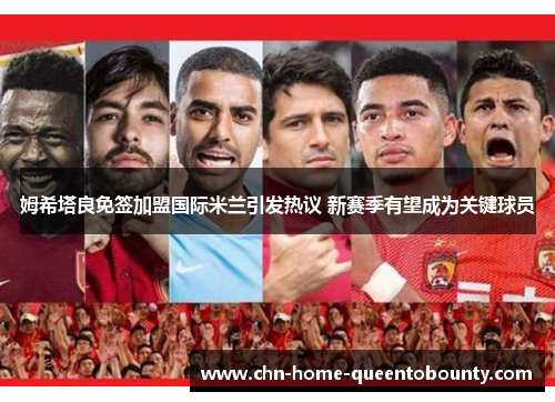 姆希塔良免签加盟国际米兰引发热议 新赛季有望成为关键球员