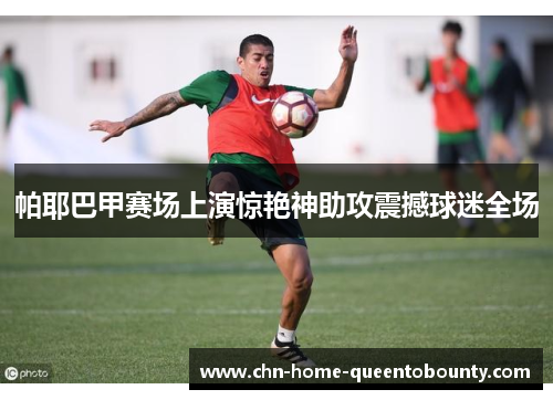 帕耶巴甲赛场上演惊艳神助攻震撼球迷全场