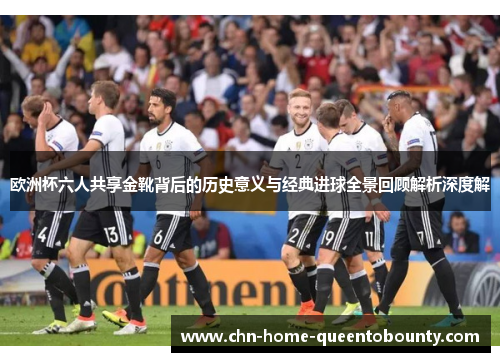 欧洲杯六人共享金靴背后的历史意义与经典进球全景回顾解析深度解 欧洲杯六人共享金靴背后的历史意义与经典进球全景回顾解析深度解