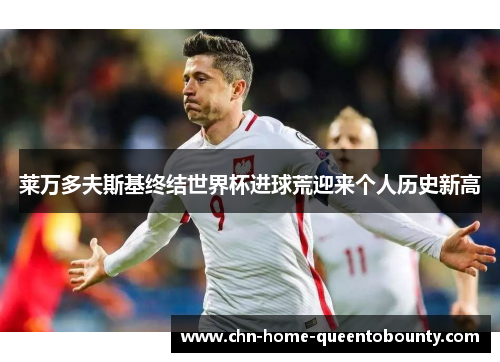 莱万多夫斯基终结世界杯进球荒迎来个人历史新高 莱万多夫斯基终结世界杯进球荒迎来个人历史新高