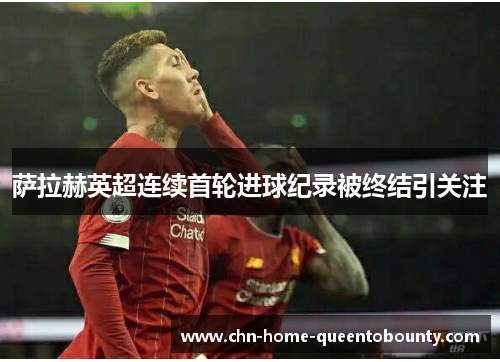 萨拉赫英超连续首轮进球纪录被终结引关注 萨拉赫英超连续首轮进球纪录被终结引关注