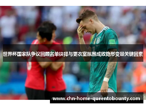 世界杯国家队争议回顾名单抉择与更衣室氛围成败隐形变量关键因素 世界杯国家队争议回顾名单抉择与更衣室氛围成败隐形变量关键因素