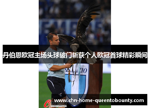 丹伯恩欧冠主场头球破门斩获个人欧冠首球精彩瞬间