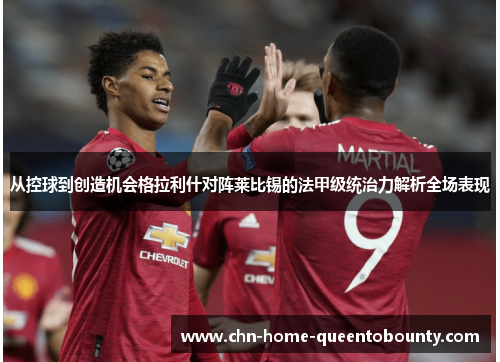 从控球到创造机会格拉利什对阵莱比锡的法甲级统治力解析全场表现