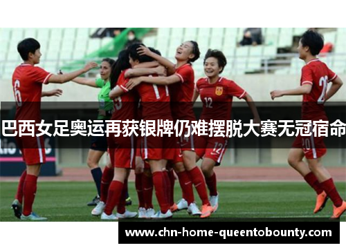 巴西女足奥运再获银牌仍难摆脱大赛无冠宿命