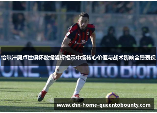 恰尔汗奥卢世俱杯数据解析揭示中场核心价值与战术影响全景表现 恰尔汗奥卢世俱杯数据解析揭示中场核心价值与战术影响全景表现