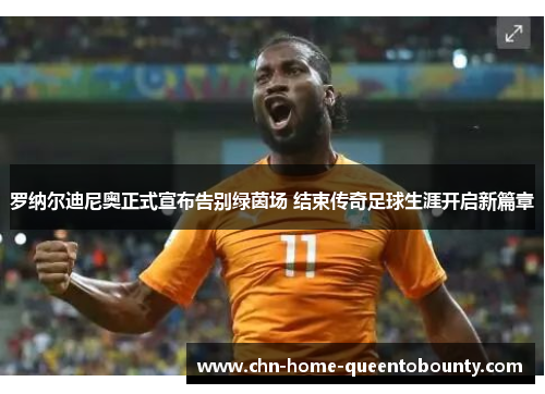罗纳尔迪尼奥正式宣布告别绿茵场 结束传奇足球生涯开启新篇章